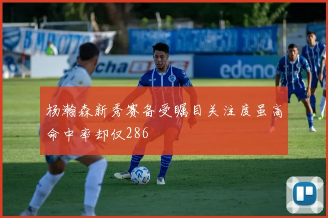 杨瀚森新秀赛备受瞩目关注度虽高命中率却仅286