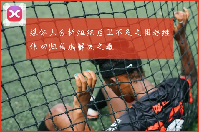 媒体人分析组织后卫不足之困赵继伟回归或成解决之道