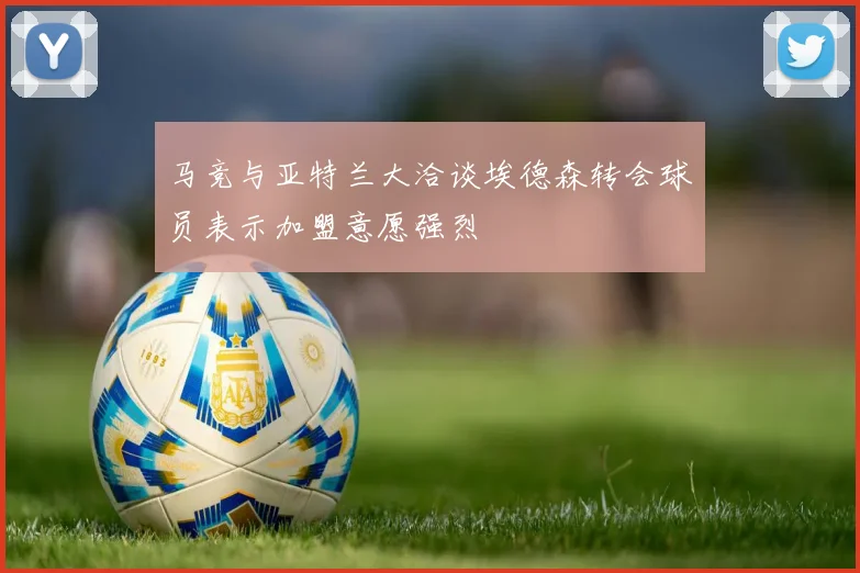 马竞与亚特兰大洽谈埃德森转会球员表示加盟意愿强烈