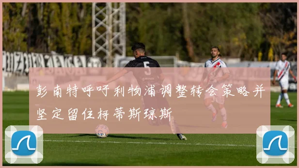 彭南特呼吁利物浦调整转会策略并坚定留住柯蒂斯琼斯