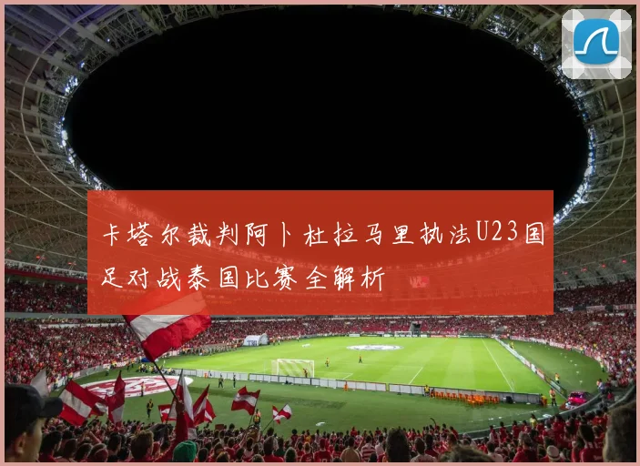 卡塔尔裁判阿卜杜拉马里执法U23国足对战泰国比赛全解析