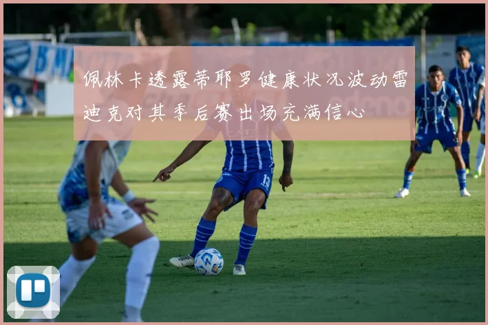 佩林卡透露蒂耶罗健康状况波动雷迪克对其季后赛出场充满信心