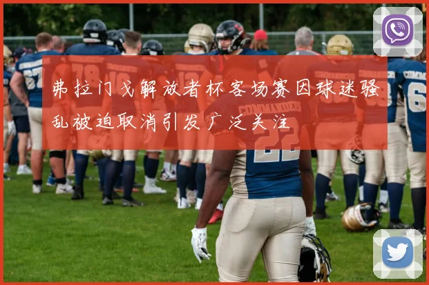 弗拉门戈解放者杯客场赛因球迷骚乱被迫取消引发广泛关注