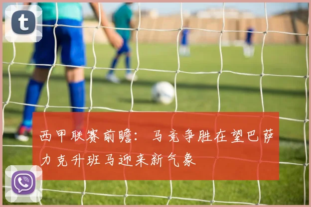 西甲联赛前瞻：马竞争胜在望巴萨力克升班马迎来新气象