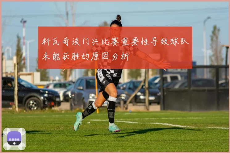 科瓦奇谈门兴比赛重要性导致球队未能获胜的原因分析