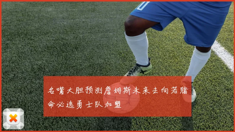 名嘴大胆预测詹姆斯未来去向若赌命必选勇士队加盟
