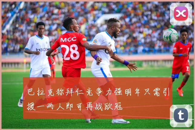 巴拉克称拜仁竞争力强明年只需引援一两人即可再战欧冠