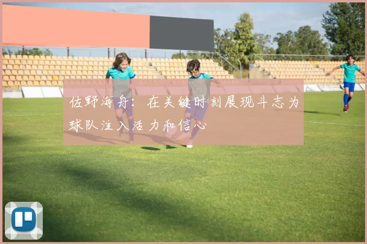 佐野海舟：在关键时刻展现斗志为球队注入活力和信心