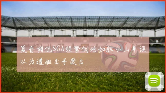 夏普调侃SGA频繁倒地如胆小山羊误以为遭狙击手袭击