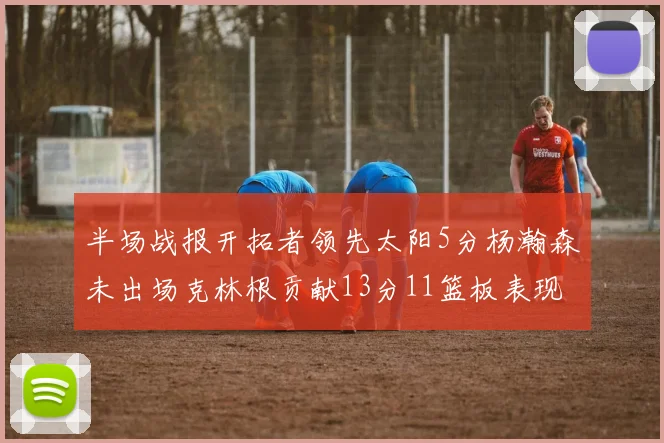 半场战报开拓者领先太阳5分杨瀚森未出场克林根贡献13分11篮板表现出色
