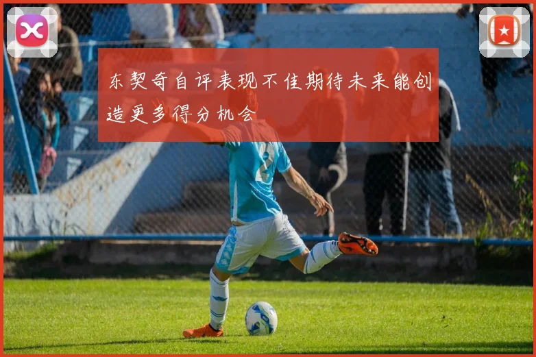 东契奇自评表现不佳期待未来能创造更多得分机会