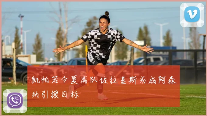 凯帕若今夏离队佐拉基斯或成阿森纳引援目标