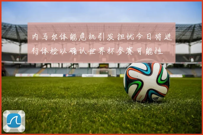内马尔体能危机引发担忧今日将进行体检以确认世界杯参赛可能性