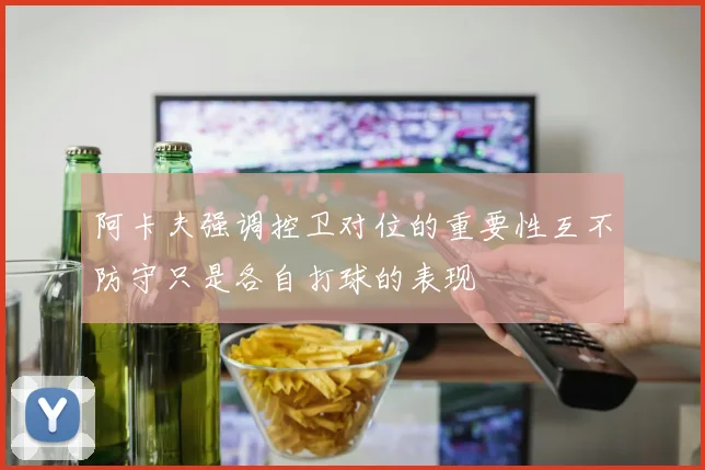 阿卡夫强调控卫对位的重要性互不防守只是各自打球的表现