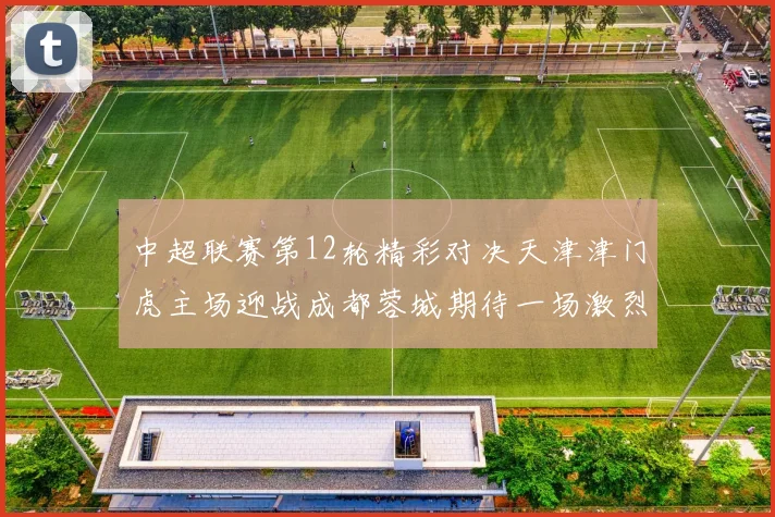 中超联赛第12轮精彩对决天津津门虎主场迎战成都蓉城期待一场激烈较量