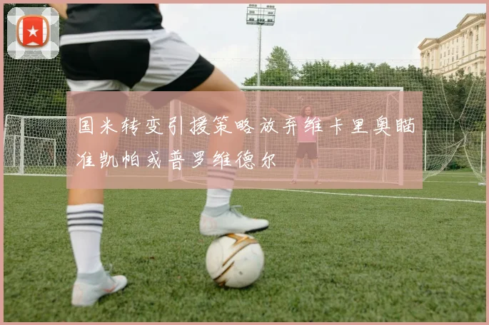 国米转变引援策略放弃维卡里奥瞄准凯帕或普罗维德尔