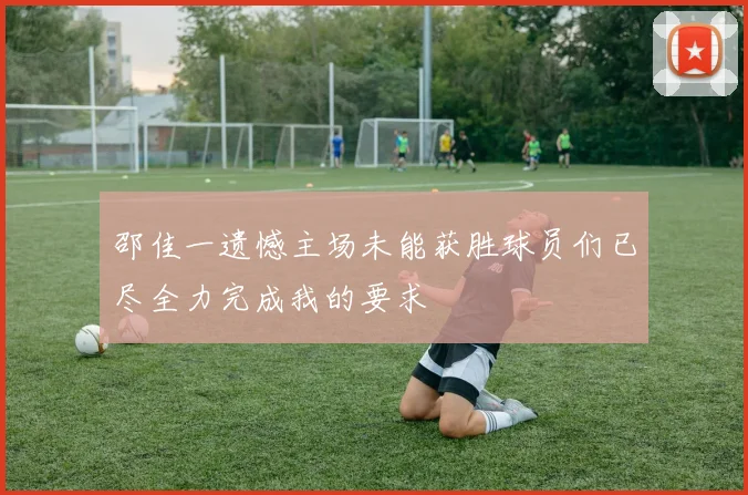 邵佳一遗憾主场未能获胜球员们已尽全力完成我的要求