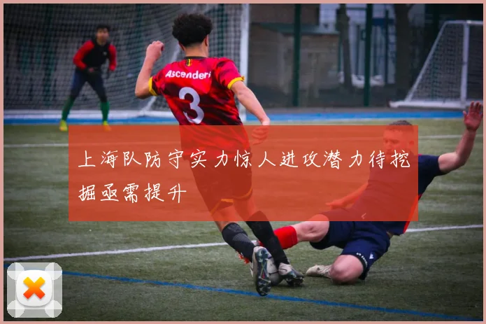 上海队防守实力惊人进攻潜力待挖掘亟需提升