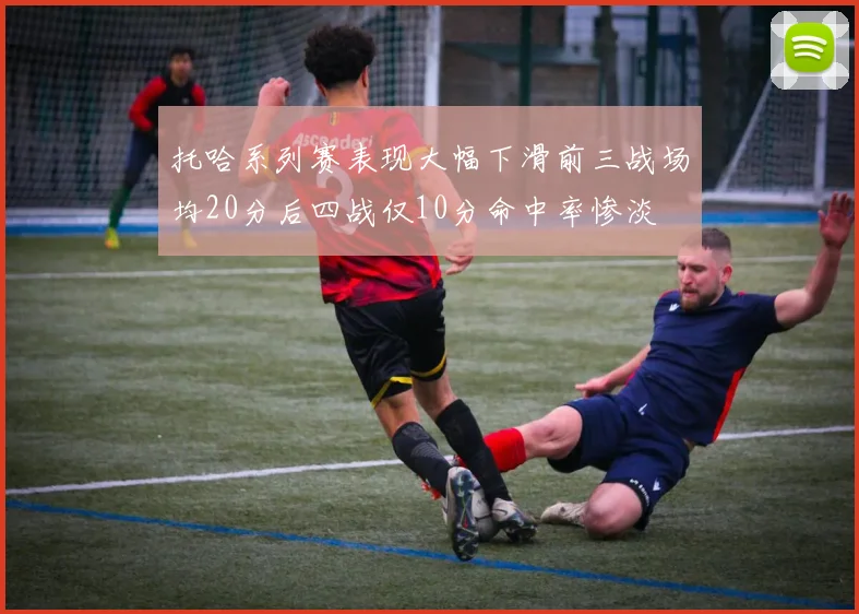 托哈系列赛表现大幅下滑前三战场均20分后四战仅10分命中率惨淡