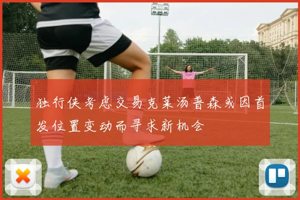 独行侠考虑交易克莱汤普森或因首发位置变动而寻求新机会