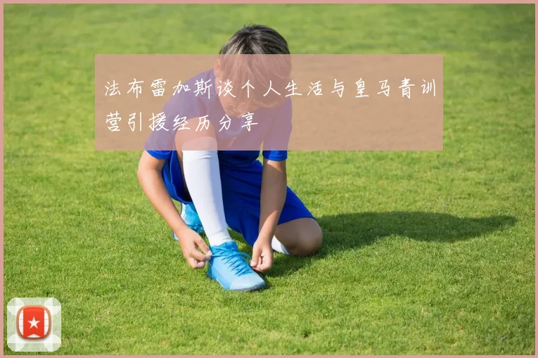 法布雷加斯谈个人生活与皇马青训营引援经历分享