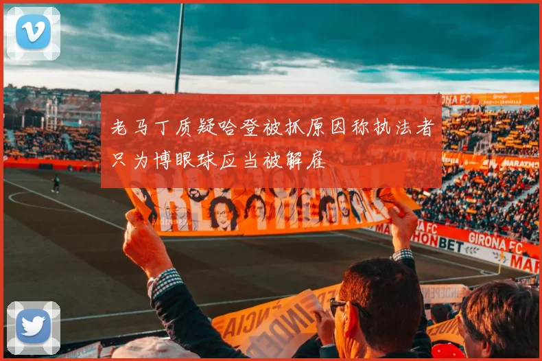 老马丁质疑哈登被抓原因称执法者只为博眼球应当被解雇