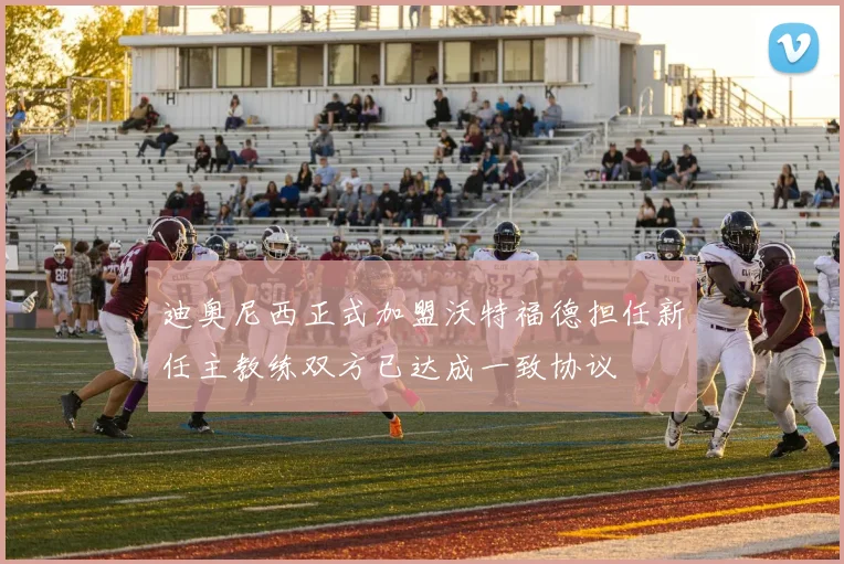 迪奥尼西正式加盟沃特福德担任新任主教练双方已达成一致协议