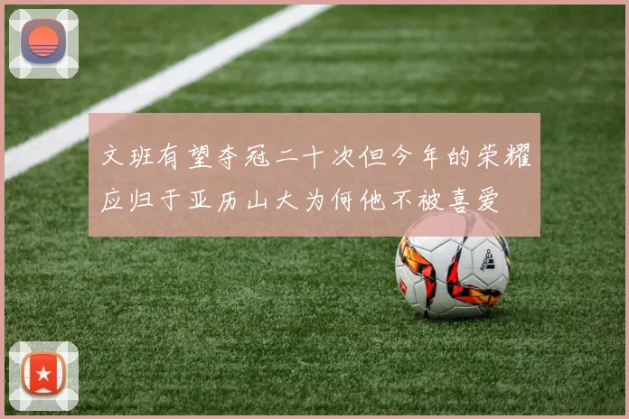 文班有望夺冠二十次但今年的荣耀应归于亚历山大为何他不被喜爱