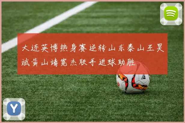 大连英博热身赛逆转山东泰山王昊斌黄山靖宽杰联手进球助胜
