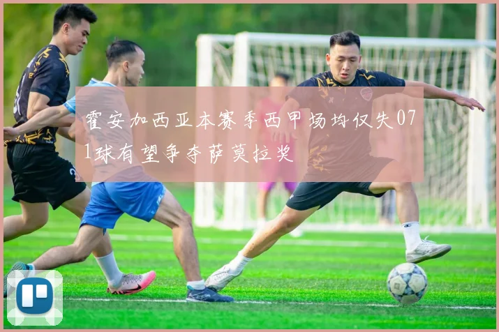 霍安加西亚本赛季西甲场均仅失071球有望争夺萨莫拉奖