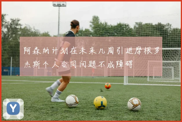 阿森纳计划在未来几周引进摩根罗杰斯个人合同问题不成障碍