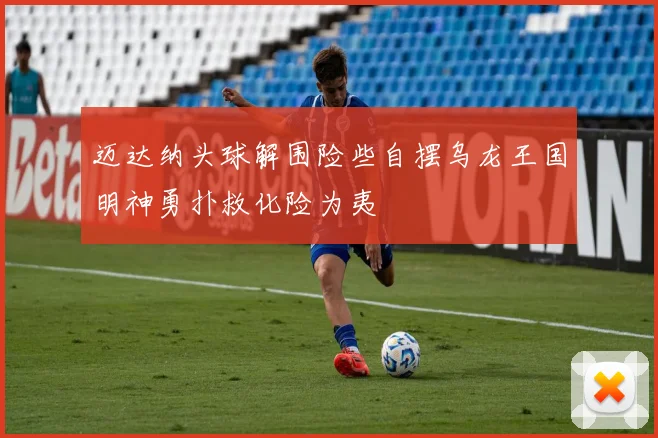 迈达纳头球解围险些自摆乌龙王国明神勇扑救化险为夷