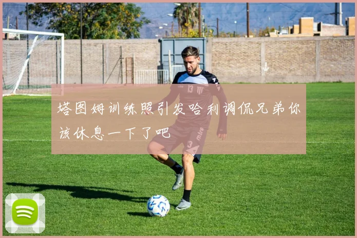 塔图姆训练照引发哈利调侃兄弟你该休息一下了吧