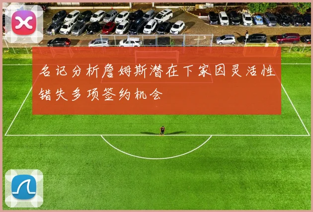 名记分析詹姆斯潜在下家因灵活性错失多项签约机会